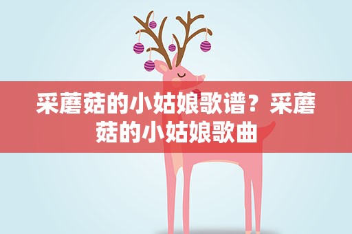 采蘑菇的小姑娘歌谱？采蘑菇的小姑娘歌曲