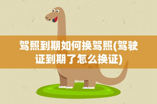 驾照到期如何换驾照(驾驶证到期了怎么换证)