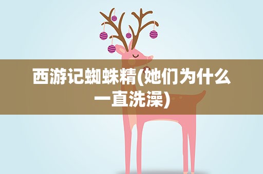 西游记蜘蛛精(她们为什么一直洗澡)