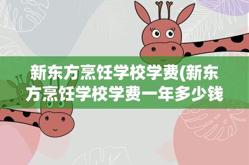 新东方烹饪学校学费(新东方烹饪学校学费一年多少钱)
