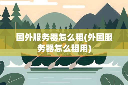 国外服务器怎么租(外国服务器怎么租用)