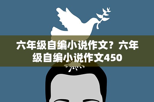 六年级自编小说作文？六年级自编小说作文450
