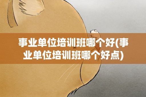 事业单位培训班哪个好(事业单位培训班哪个好点)