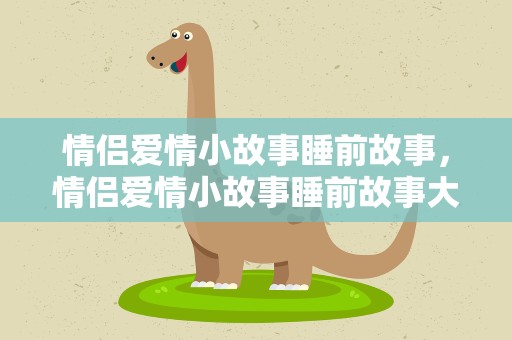 情侣爱情小故事睡前故事，情侣爱情小故事睡前故事大全