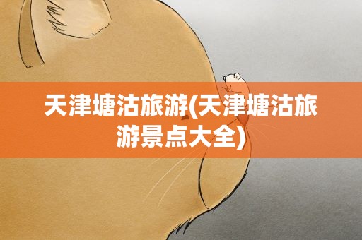 天津塘沽旅游(天津塘沽旅游景点大全)