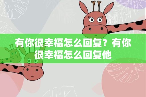 有你很幸福怎么回复？有你很幸福怎么回复他