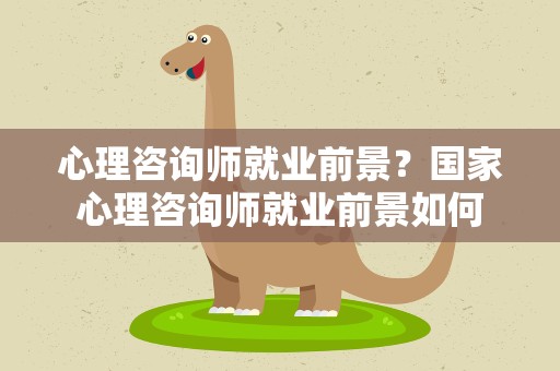 心理咨询师就业前景？国家心理咨询师就业前景如何