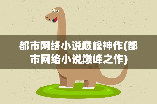 都市网络小说巅峰神作(都市网络小说巅峰之作)