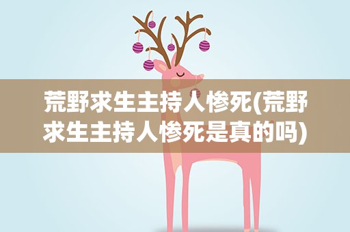 荒野求生主持人惨死(荒野求生主持人惨死是真的吗)