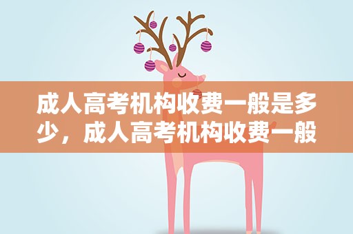 成人高考机构收费一般是多少，成人高考机构收费一般是多少钱