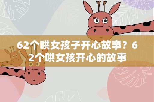 62个哄女孩子开心故事？62个哄女孩开心的故事