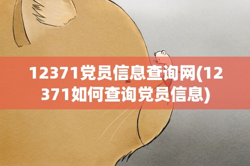 12371党员信息查询网(12371如何查询党员信息)