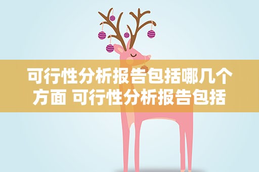 可行性分析报告包括哪几个方面 可行性分析报告包括哪几个方面内容