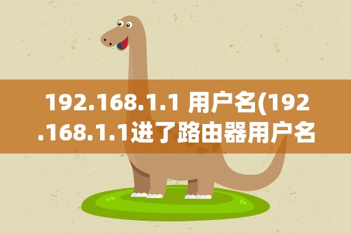 192.168.1.1 用户名(192.168.1.1进了路由器用户名和密码是多少)