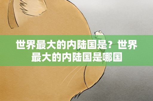 世界最大的内陆国是？世界最大的内陆国是哪国