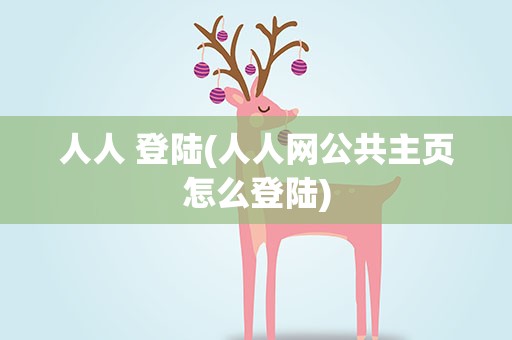 人人 登陆(人人网公共主页怎么登陆)