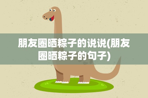 朋友圈晒粽子的说说(朋友圈晒粽子的句子)