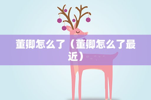 董卿怎么了（董卿怎么了最近）