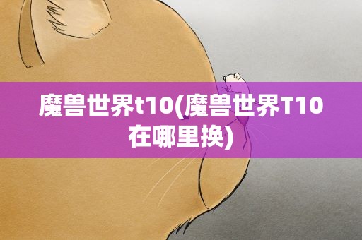 魔兽世界t10(魔兽世界T10在哪里换)