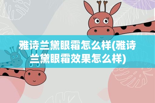雅诗兰黛眼霜怎么样(雅诗兰黛眼霜效果怎么样)