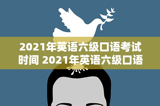 2021年英语六级口语考试时间 2021年英语六级口语考试时间表