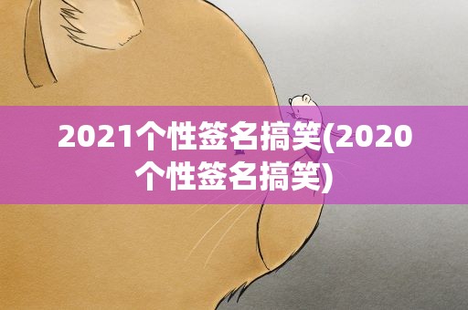 2021个性签名搞笑(2020个性签名搞笑)