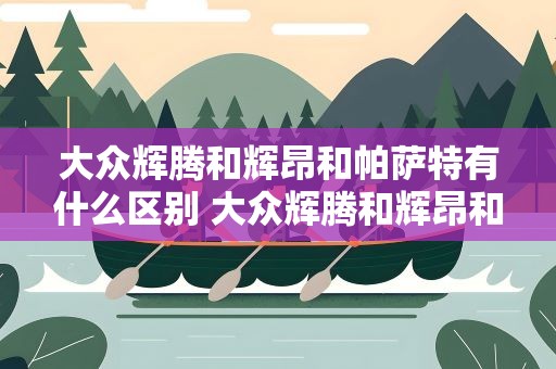 大众辉腾和辉昂和帕萨特有什么区别 大众辉腾和辉昂和帕萨特有什么区别呢