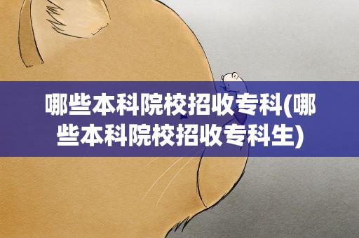 哪些本科院校招收专科(哪些本科院校招收专科生)
