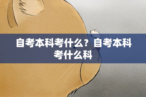 自考本科考什么？自考本科考什么科
