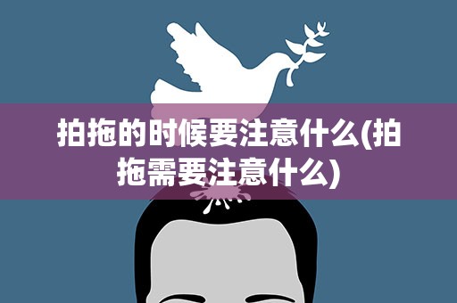 拍拖的时候要注意什么(拍拖需要注意什么)