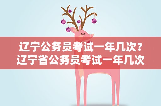 辽宁公务员考试一年几次？辽宁省公务员考试一年几次