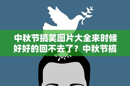 中秋节搞笑图片大全来时候好好的回不去了？中秋节搞笑图片大全大图