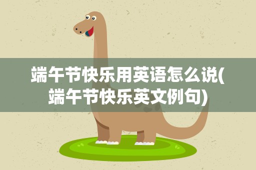 端午节快乐用英语怎么说(端午节快乐英文例句)
