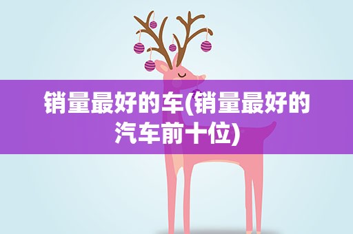 销量最好的车(销量最好的汽车前十位)