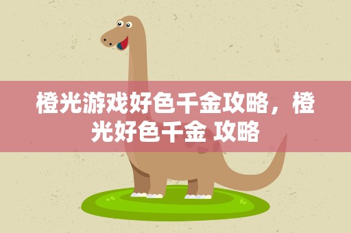 橙光游戏好色千金攻略，橙光好色千金 攻略