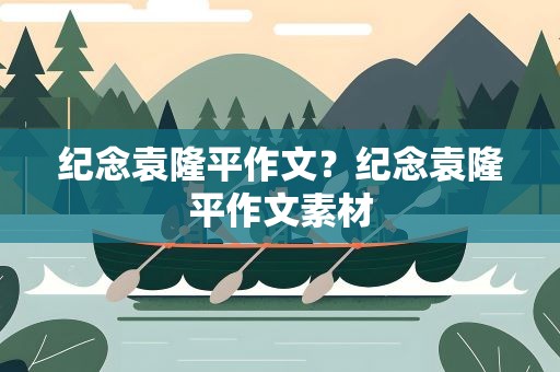 纪念袁隆平作文？纪念袁隆平作文素材
