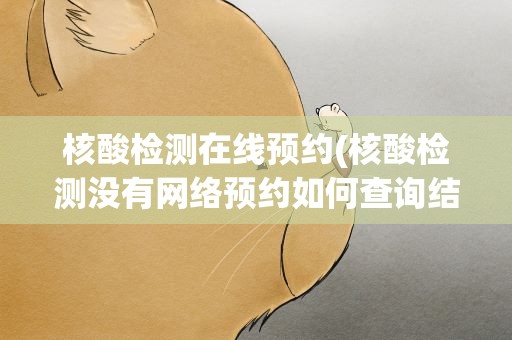 核酸检测在线预约(核酸检测没有网络预约如何查询结果)