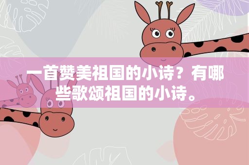 一首赞美祖国的小诗？有哪些歌颂祖国的小诗。