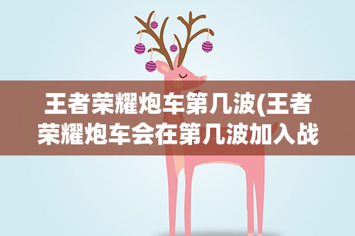 王者荣耀炮车第几波(王者荣耀炮车会在第几波加入战斗)