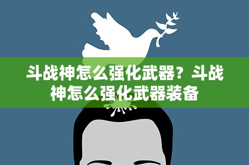 斗战神怎么强化武器？斗战神怎么强化武器装备