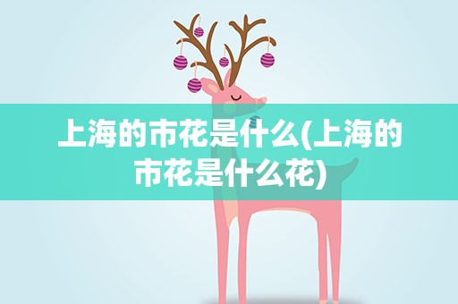 上海的市花是什么(上海的市花是什么花)
