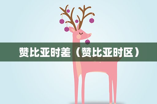 赞比亚时差（赞比亚时区）