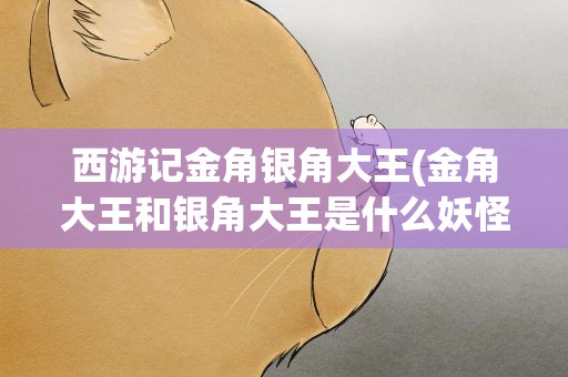西游记金角银角大王(金角大王和银角大王是什么妖怪)