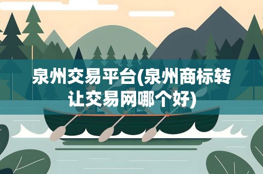 泉州交易平台(泉州商标转让交易网哪个好)