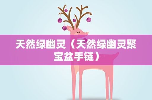 天然绿幽灵（天然绿幽灵聚宝盆手链）