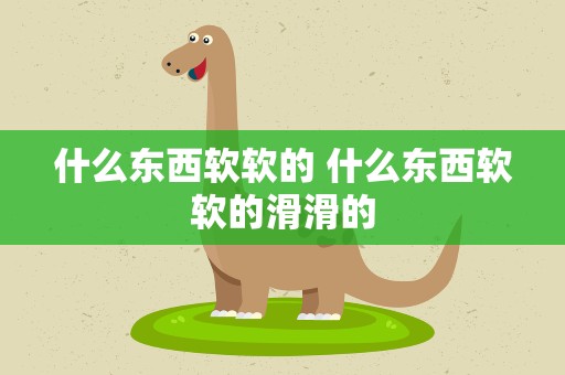 什么东西软软的 什么东西软软的滑滑的