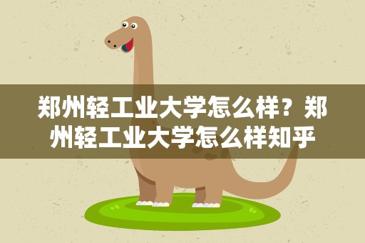 郑州轻工业大学怎么样？郑州轻工业大学怎么样知乎