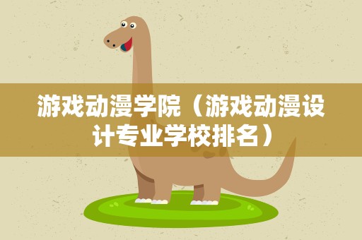 游戏动漫学院（游戏动漫设计专业学校排名）