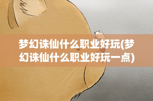 梦幻诛仙什么职业好玩(梦幻诛仙什么职业好玩一点)
