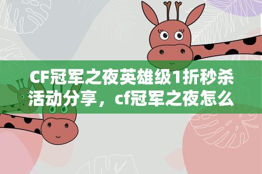 CF冠军之夜英雄级1折秒杀活动分享，cf冠军之夜怎么分享